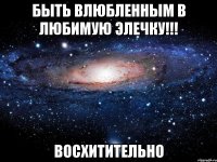 Быть влюбленным в любимую Элечку!!! Восхитительно