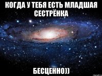 Когда у тебя есть младшая сестрёнка бесценно))