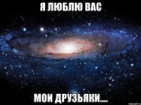 Я люблю вас мои друзьяки....