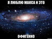 Я ЛЮБЛЮ МАКСА И ЭТО ОФИГЕННО