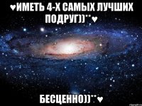 ♥ИМЕТЬ 4-Х САМЫХ ЛУЧШИХ ПОДРУГ))**♥ БЕСЦЕННО))**♥