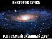 Викторов сучка P.S зсамый охуенный друг