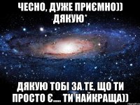 Чесно, дуже приємно)) дякую* дякую тобі за те, що ти просто є.... ти найкраща))