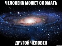 человека может сломать другой человек