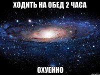 ходить на обед 2 часа охуенно