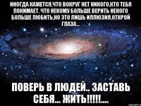 Иногда кажется,что вокруг нет никого,кто тебя понимает. Что некому больше верить некого больше любить,но это лишь иллюзия,открой глаза... Поверь в людей.. Заставь себя... Жить!!!!!....