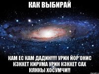 как выбирай Кам ес Кам Дадин!!!! урин йор онис кзнхет кирума урин кзнхет сах кянкы хосумчи!!