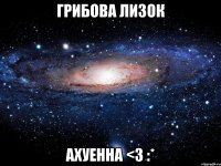 Грибова Лизок ахуенна <3 :*