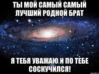 Ты мой самый самый лучший родной брат Я тебя уважаю и по тебе соскучился!