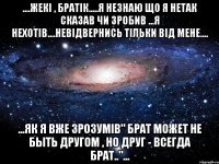 ....Жекі , братік.....я незнаю що я нетак сказав чи зробив ...я нехотів....невідвернись тільки від мене.... ...як я вже зрозумів" Брат может не быть другом , но друг - всегда брат.."...