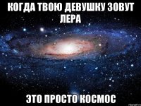 когда твою девушку зовут Лера это просто космос