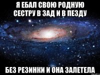 я ебал свою родную сестру в зад и в пезду без резинки и она залетела