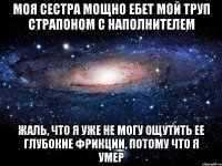 моя сестра мощно ебет мой труп страпоном с наполнителем жаль, что я уже не могу ощутить ее глубокие фрикции, потому что я умер