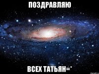 Поздравляю всех ТАТЬЯН=*