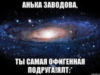 Анька Заводова, Ты самая офигенная подруга!Ялт:*