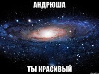 Андрюша Ты красивый