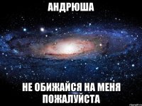 Андрюша Не обижайся на меня пожалуйста