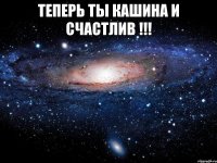 теперь ты кашина и счастлив !!! 