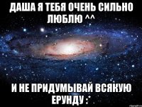 Даша я тебя очень сильно люблю ^^ и не придумывай всякую ерунду :*