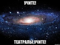 учите! театралы,учите!