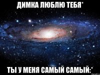 Димка люблю тебя* ты у меня самый самый:*