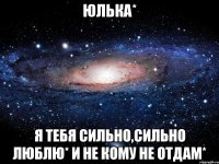 Юлька* я тебя сильно,сильно люблю* и не кому не отдам*