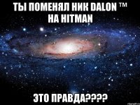 ты поменял ник DaLoN ™ на Hitman это правда????