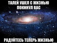 Талей ушел с жизнью покинул вас Радуйтесь теперь жизнью