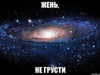 Жень, не грусти