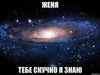 женя тебе скучно я знаю