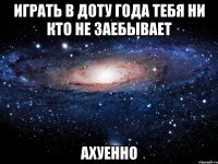 ИГРАТЬ В ДОТУ ГОДА ТЕБЯ НИ КТО НЕ ЗАЕБЫВАЕТ аХУЕННО