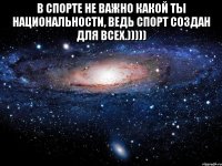 В спорте не важно какой ты национальности, ведь спорт создан для всех.))))) 