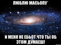 люблю Масьопу* и меня не ебьот что ты об этом думаеш!