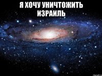 я хочу уничтожить израиль 