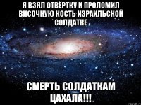 Я взял отвёртку и проломил височную кость израильской солдатке СМЕРТЬ СОЛДАТКАМ ЦАХАЛА!!!