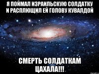 Я поймал израильскую солдатку и расплющил ей голову кувалдой СМЕРТЬ СОЛДАТКАМ ЦАХАЛА!!!