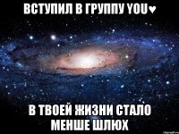 ВСТУПИЛ В ГРУППУ YOU♥ В ТВОЕЙ ЖИЗНИ СТАЛО МЕНШЕ ШЛЮХ