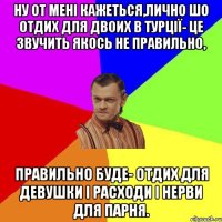 ну от мені кажеться,лично шо отдих для двоих в турції- це звучить якось не правильно, правильно буде- отдих для девушки і расходи і нерви для парня.