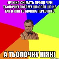 -Ну кіно снiмать проще чем тьолочку потому шо,єслі шо не так в кінi то можна переснять а тьолочку нiяк!