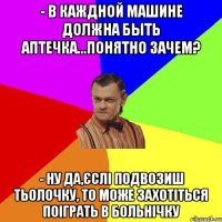 - в каждной машине должна быть аптечка...понятно зачем? - ну да,єслі подвозиш тьолочку, то може захотіться поіграть в больнічку