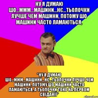 ну я думаю шо...ммм...машини...нє...тьолочки лучше чем машини, потому шо машини часто ламаються, "ну я думаю шо...ммм...машини...нє...тьолочки лучше чем машини, потому шо машини часто ламаються, а тьолочки токо на пєрвом свіданії"