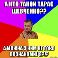 А кто такой Тарас Шевченко?? А можна з ним не токо познакомиця?!?