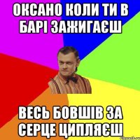 оксано коли ти в барі зажигаєш весь бовшів за серце ципляєш