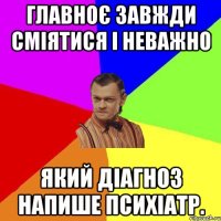 главноє завжди сміятися і неважно який діагноз напише психіатр.