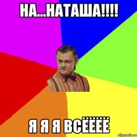 На...Наташа!!!! Я я я всёёёё