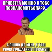 Привет! А можно с тобо познакомиться???.. А пішли до мене, я тобі своїх солдатиків покажу!!!