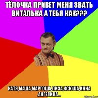 Тёлочка привет меня звать Виталька а тебя как??? Катя,Маша,Маргоша,Лиза,Ксюша,Инна ,Ангелина...