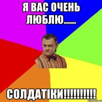 я вас очень люблю...... СОЛДАТІКИ!!!!!!!!!!