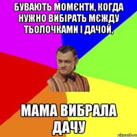 Бувають момєнти, когда нужно вибірать мєжду тьолочками і дачой, мама вибрала дачу