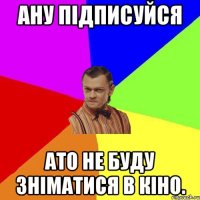 ану підписуйся ато не буду зніматися в кіно.